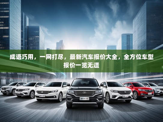 成语巧用，一网打尽，最新汽车报价大全，全方位车型报价一览无遗