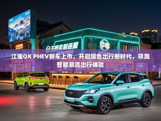 江淮QX PHEV新车上市,开启绿色出行新时代,领跑智能潮流出行体验 江淮QX PHEV新车上市,开启绿色出行新时代,领跑智能潮流出行体验