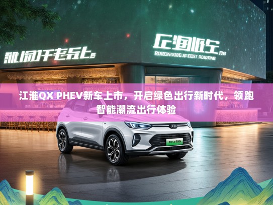 江淮QX PHEV新车上市,开启绿色出行新时代,领跑智能潮流出行体验 江淮QX PHEV新车上市,开启绿色出行新时代,领跑智能潮流出行体验