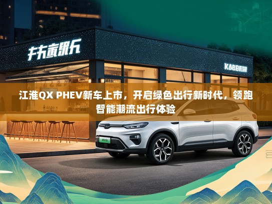 江淮QX PHEV新车上市,开启绿色出行新时代,领跑智能潮流出行体验 江淮QX PHEV新车上市,开启绿色出行新时代,领跑智能潮流出行体验