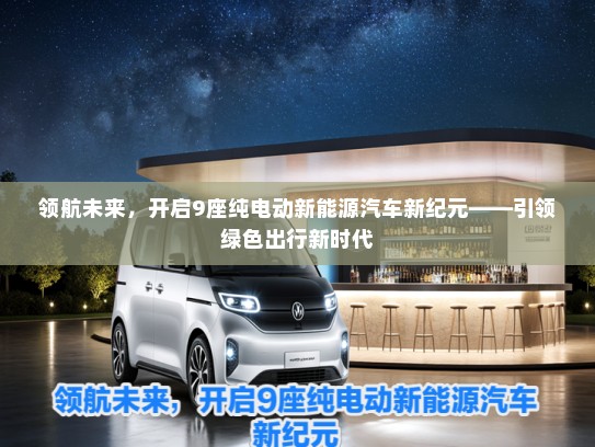领航未来，开启9座纯电动新能源汽车新纪元——引领绿色出行新时代