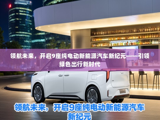 领航未来，开启9座纯电动新能源汽车新纪元——引领绿色出行新时代