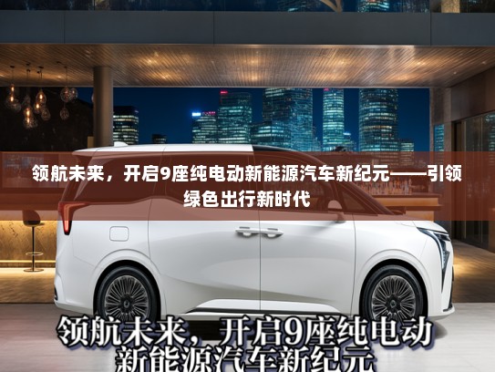 领航未来，开启9座纯电动新能源汽车新纪元——引领绿色出行新时代
