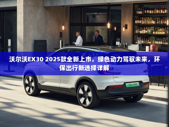 沃尔沃EX30 2025款全新上市,绿色动力驾驭未来,环保出行新选择详解 沃尔沃EX30 2025款全新上市,绿色动力驾驭未来,环保出行新选择详解