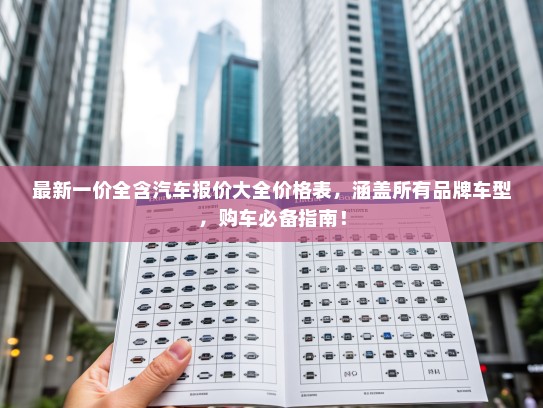 最新一价全含汽车报价大全价格表，涵盖所有品牌车型，购车必备指南！