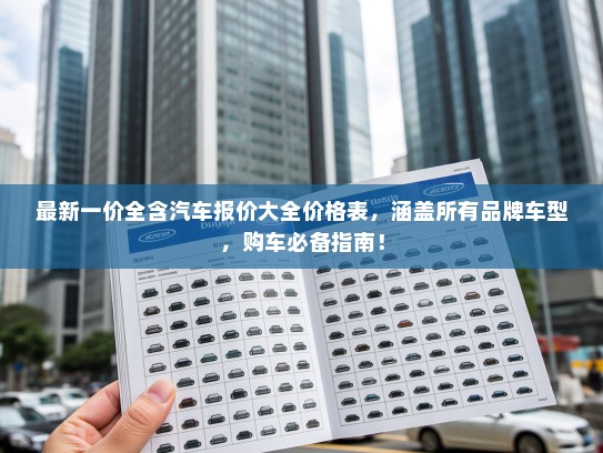 最新一价全含汽车报价大全价格表，涵盖所有品牌车型，购车必备指南！