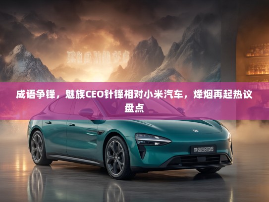 成语争锋，魅族CEO针锋相对小米汽车，烽烟再起热议盘点