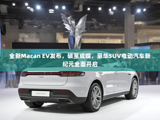 全新Macan EV发布，破茧成蝶，豪华SUV电动汽车新纪元全面开启