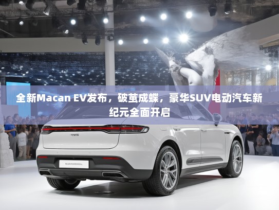 全新Macan EV发布，破茧成蝶，豪华SUV电动汽车新纪元全面开启
