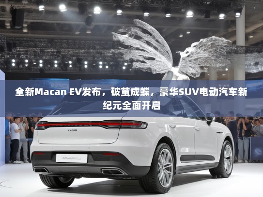 全新Macan EV发布，破茧成蝶，豪华SUV电动汽车新纪元全面开启