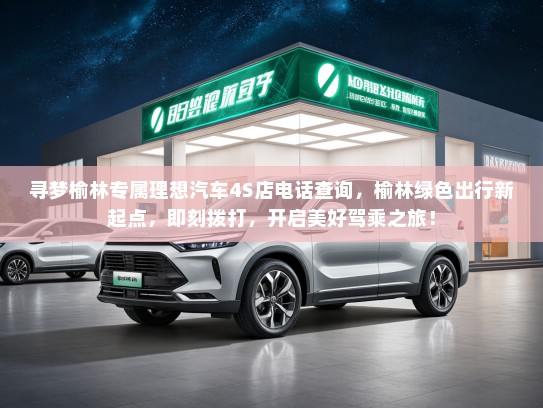 寻梦榆林专属理想汽车4S店电话查询,榆林绿色出行新起点,即刻拨打,开启美好驾乘之旅! 寻梦榆林专属理想汽车4S店电话查询,榆林绿色出行新起点,即刻拨打,开启美好驾乘之旅!