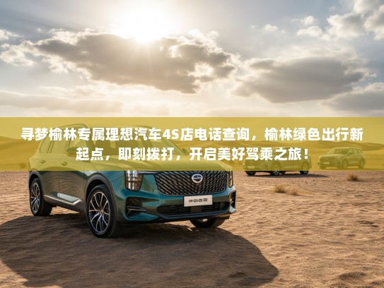 寻梦榆林专属理想汽车4S店电话查询,榆林绿色出行新起点,即刻拨打,开启美好驾乘之旅! 寻梦榆林专属理想汽车4S店电话查询,榆林绿色出行新起点,即刻拨打,开启美好驾乘之旅!