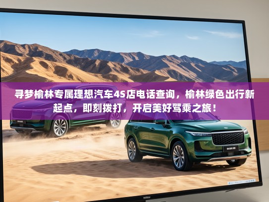 寻梦榆林专属理想汽车4S店电话查询,榆林绿色出行新起点,即刻拨打,开启美好驾乘之旅! 寻梦榆林专属理想汽车4S店电话查询,榆林绿色出行新起点,即刻拨打,开启美好驾乘之旅!