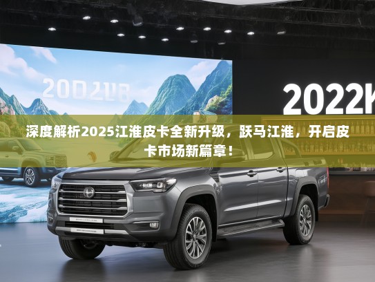 深度解析2025江淮皮卡全新升级，跃马江淮，开启皮卡市场新篇章！
