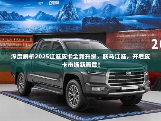 深度解析2025江淮皮卡全新升级，跃马江淮，开启皮卡市场新篇章！