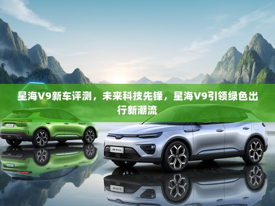 星海V9新车评测，未来科技先锋，星海V9引领绿色出行新潮流