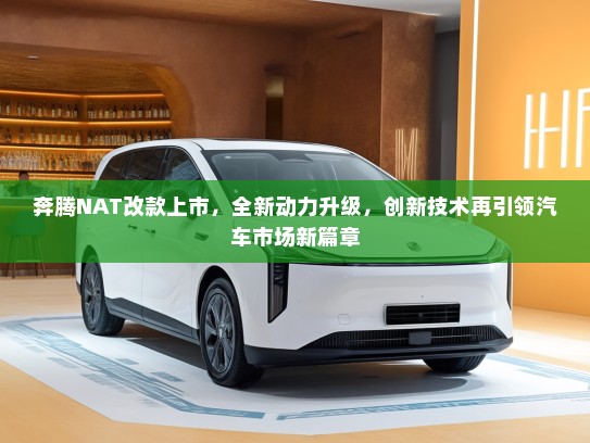 奔腾NAT改款上市，全新动力升级，创新技术再引领汽车市场新篇章