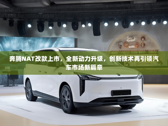 奔腾NAT改款上市，全新动力升级，创新技术再引领汽车市场新篇章