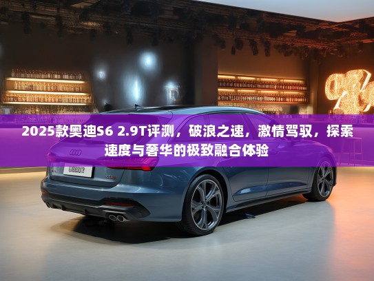 2025款奥迪S6 2.9T评测，破浪之速，激情驾驭，探索速度与奢华的极致融合体验