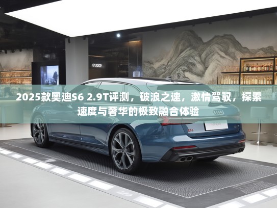 2025款奥迪S6 2.9T评测，破浪之速，激情驾驭，探索速度与奢华的极致融合体验