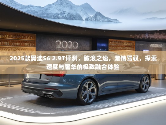 2025款奥迪S6 2.9T评测，破浪之速，激情驾驭，探索速度与奢华的极致融合体验