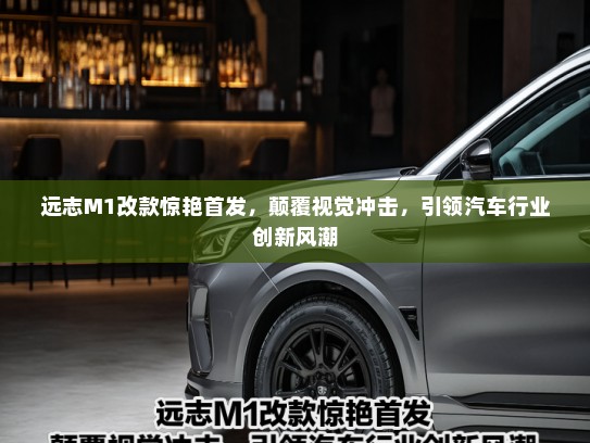 远志M1改款惊艳首发，颠覆视觉冲击，引领汽车行业创新风潮