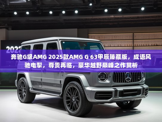 奔驰G级AMG 2025款AMG G 63甲辰臻藏版，成语风驰电掣，尊贵再临，豪华越野巅峰之作赏析