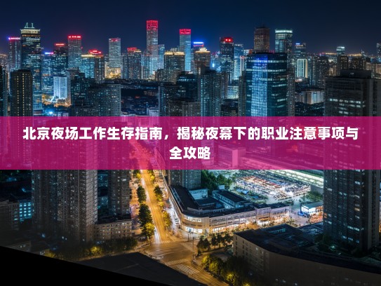 北京夜场工作生存指南，揭秘夜幕下的职业注意事项与全攻略