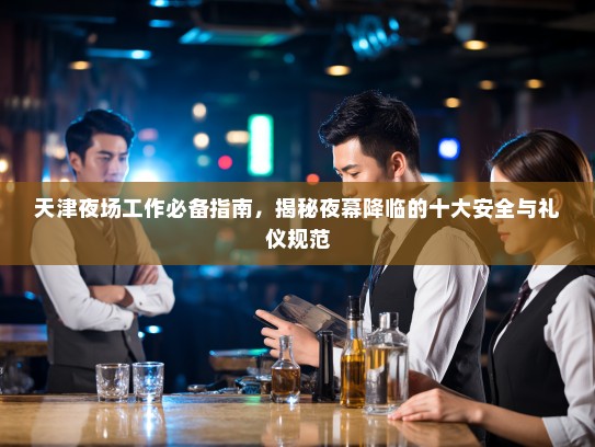 天津夜场工作必备指南，揭秘夜幕降临的十大安全与礼仪规范