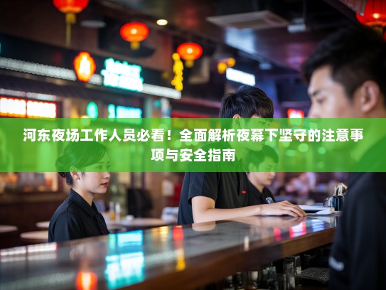 河东夜场工作人员必看！全面解析夜幕下坚守的注意事项与安全指南