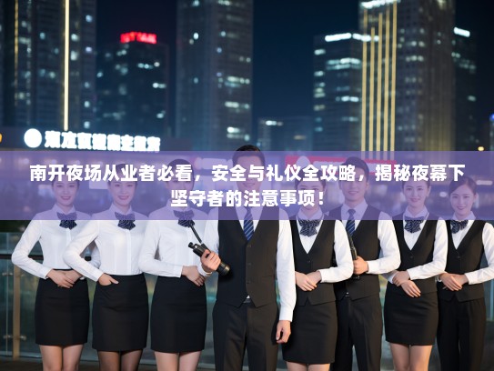 南开夜场从业者必看，安全与礼仪全攻略，揭秘夜幕下坚守者的注意事项！