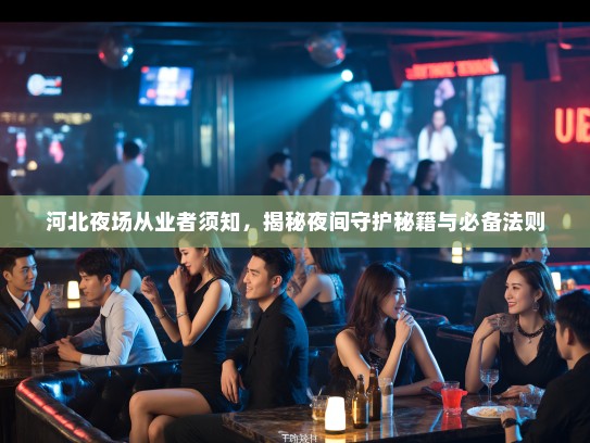 河北夜场从业者须知,揭秘夜间守护秘籍与必备法则 河北夜场从业者须知,揭秘夜间守护秘籍与必备法则