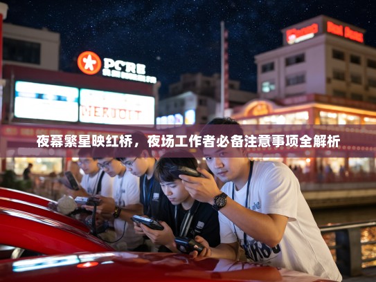 夜幕繁星映红桥,夜场工作者必备注意事项全解析 夜幕繁星映红桥,夜场工作者必备注意事项全解析