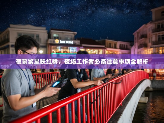 夜幕繁星映红桥,夜场工作者必备注意事项全解析 夜幕繁星映红桥,夜场工作者必备注意事项全解析