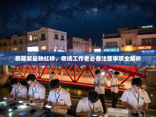 夜幕繁星映红桥,夜场工作者必备注意事项全解析 夜幕繁星映红桥,夜场工作者必备注意事项全解析