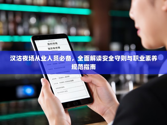 汉沽夜场从业人员必备,全面解读安全守则与职业素养规范指南 汉沽夜场从业人员必备,全面解读安全守则与职业素养规范指南