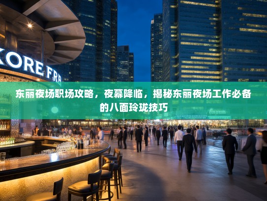东丽夜场职场攻略，夜幕降临，揭秘东丽夜场工作必备的八面玲珑技巧
