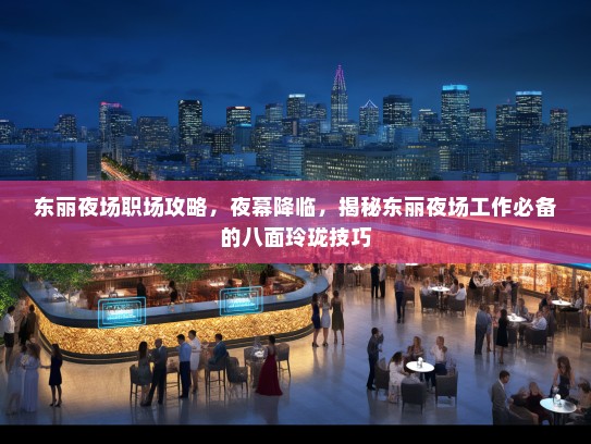 东丽夜场职场攻略，夜幕降临，揭秘东丽夜场工作必备的八面玲珑技巧