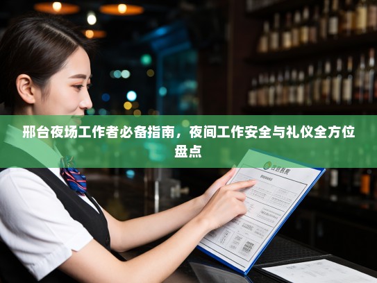 邢台夜场工作者必备指南,夜间工作安全与礼仪全方位盘点 邢台夜场工作者必备指南,夜间工作安全与礼仪全方位盘点