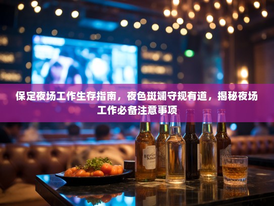 保定夜场工作生存指南,夜色斑斓守规有道,揭秘夜场工作必备注意事项 保定夜场工作生存指南,夜色斑斓守规有道,揭秘夜场工作必备注意事项