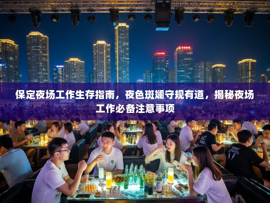 保定夜场工作生存指南,夜色斑斓守规有道,揭秘夜场工作必备注意事项 保定夜场工作生存指南,夜色斑斓守规有道,揭秘夜场工作必备注意事项