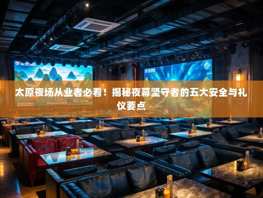 太原夜场从业者必看!揭秘夜幕坚守者的五大安全与礼仪要点 太原夜场从业者必看!揭秘夜幕坚守者的五大安全与礼仪要点