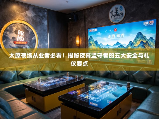 太原夜场从业者必看!揭秘夜幕坚守者的五大安全与礼仪要点 太原夜场从业者必看!揭秘夜幕坚守者的五大安全与礼仪要点