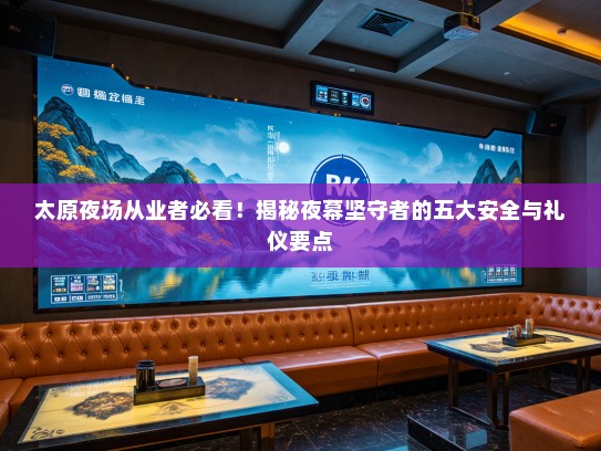 太原夜场从业者必看!揭秘夜幕坚守者的五大安全与礼仪要点 太原夜场从业者必看!揭秘夜幕坚守者的五大安全与礼仪要点