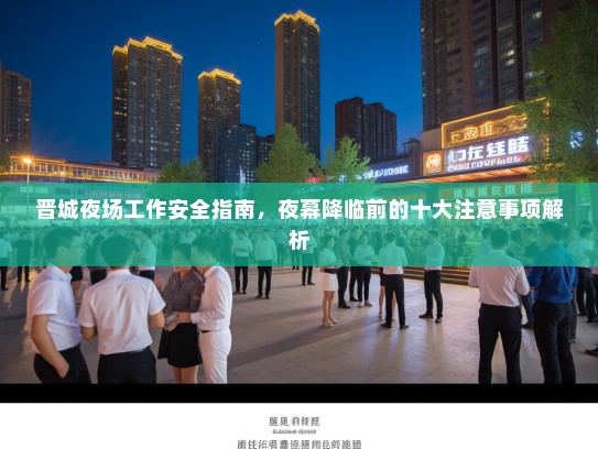 晋城夜场工作安全指南,夜幕降临前的十大注意事项解析 晋城夜场工作安全指南,夜幕降临前的十大注意事项解析