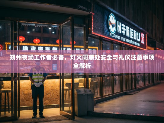 朔州夜场工作者必备,灯火阑珊处安全与礼仪注意事项全解析 朔州夜场工作者必备,灯火阑珊处安全与礼仪注意事项全解析
