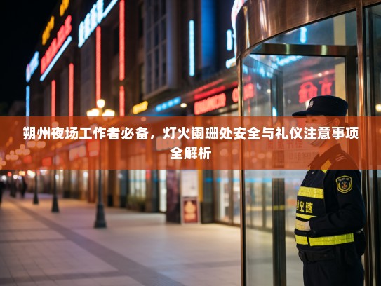 朔州夜场工作者必备,灯火阑珊处安全与礼仪注意事项全解析 朔州夜场工作者必备,灯火阑珊处安全与礼仪注意事项全解析
