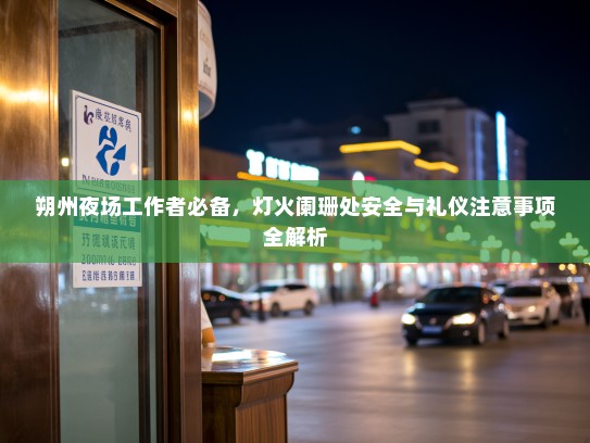 朔州夜场工作者必备,灯火阑珊处安全与礼仪注意事项全解析 朔州夜场工作者必备,灯火阑珊处安全与礼仪注意事项全解析