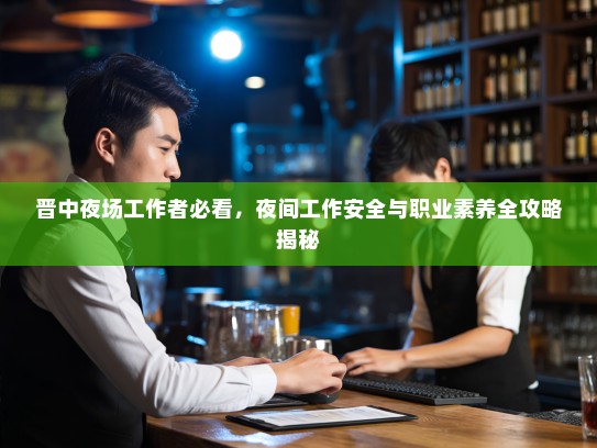 晋中夜场工作者必看,夜间工作安全与职业素养全攻略揭秘 晋中夜场工作者必看,夜间工作安全与职业素养全攻略揭秘