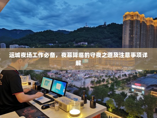 运城夜场工作必备,夜幕降临的守夜之道及注意事项详解 运城夜场工作必备,夜幕降临的守夜之道及注意事项详解